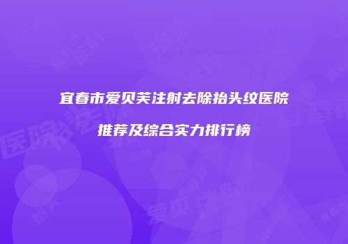 宜春市爱贝芙注射去除抬头纹医院推荐及综合实力排行榜