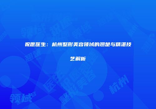 祝愿医生：杭州整形美容领域的翘楚与精湛技艺解析