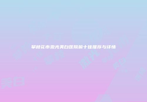 攀枝花市激光美白医院前十佳推荐与详情