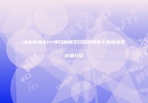 汕头市瑞士ITI半口种植牙口腔医院前十佳排名及详细介绍