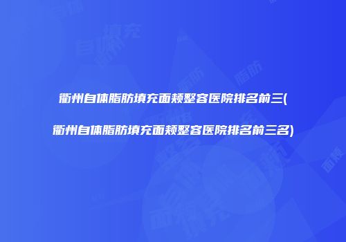 衢州自体脂肪填充面颊整容医院排名前三(衢州自体脂肪填充面颊整容医院排名前三名)