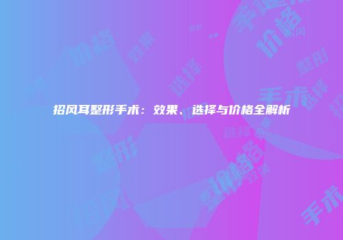 招风耳整形手术：效果、选择与价格全解析