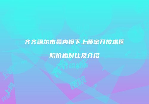 齐齐哈尔市鼻内镜下上颌窦开放术医院价格对比及介绍