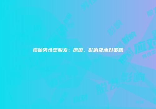 揭秘男性型脱发：原因、影响及应对策略