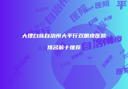 大理白族自治州大平行双眼皮医院排名前十推荐