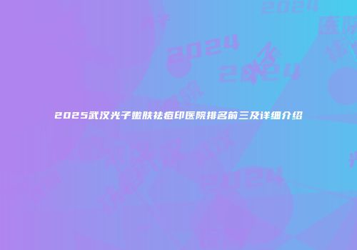 2025武汉光子嫩肤祛痘印医院排名前三及详细介绍