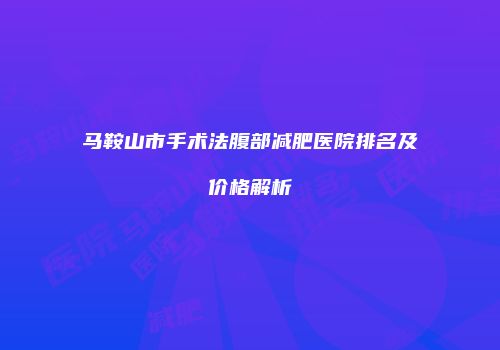 马鞍山市手术法腹部减肥医院排名及价格解析