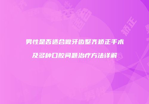 男性是否适合做牙齿整齐矫正手术及多种口腔问题治疗方法详解