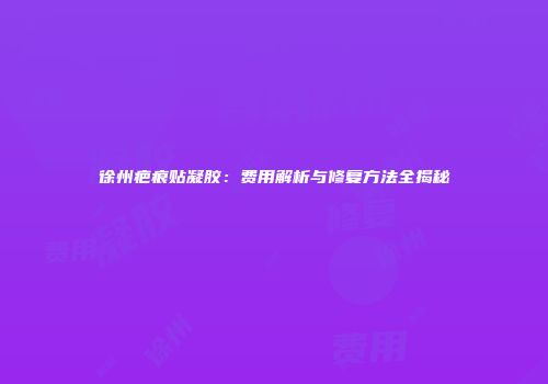 徐州疤痕贴凝胶：费用解析与修复方法全揭秘