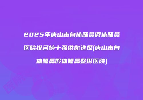 2025年唐山市自体隆鼻假体隆鼻医院排名榜十强供你选择(唐山市自体隆鼻假体隆鼻整形医院)