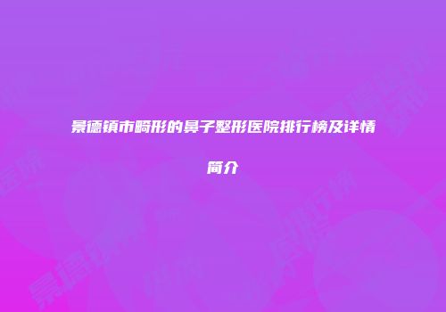 景德镇市畸形的鼻子整形医院排行榜及详情简介
