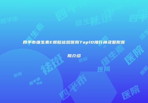 四平市维生素E擦脸祛斑医院Top10排行榜及整形医院介绍