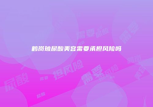 鹤岗玻尿酸美容需要承担风险吗