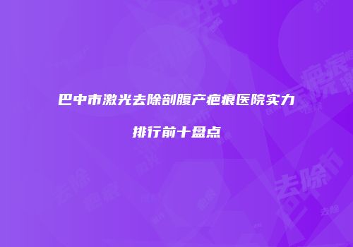巴中市激光去除剖腹产疤痕医院实力排行前十盘点