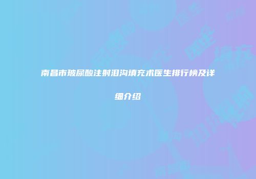 南昌市玻尿酸注射泪沟填充术医生排行榜及详细介绍
