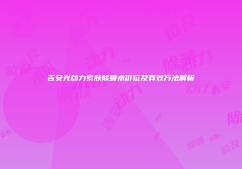 吉安光动力紧肤除皱术价位及有效方法解析