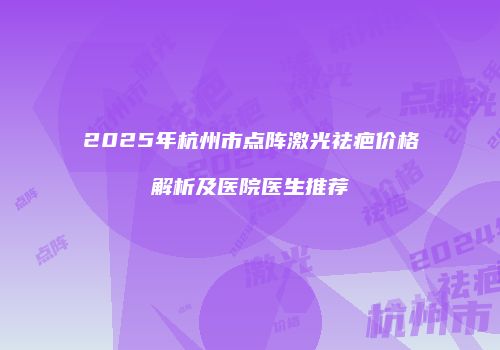 2025年杭州市点阵激光祛疤价格解析及医院医生推荐