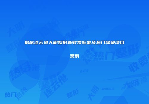 揭秘连云港大明整形新收费标准及热门除皱项目案例