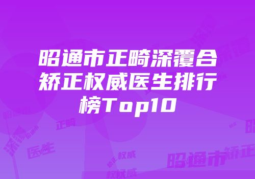 昭通市正畸深覆合矫正权威医生排行榜Top10