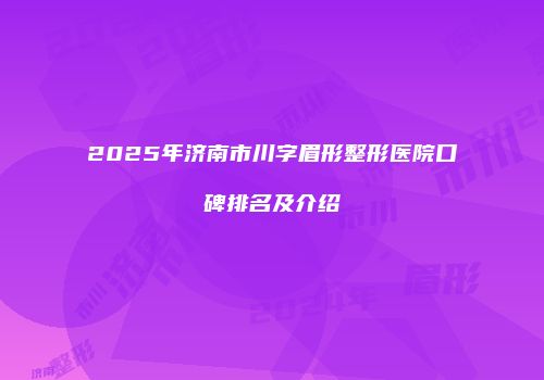 2025年济南市川字眉形整形医院口碑排名及介绍