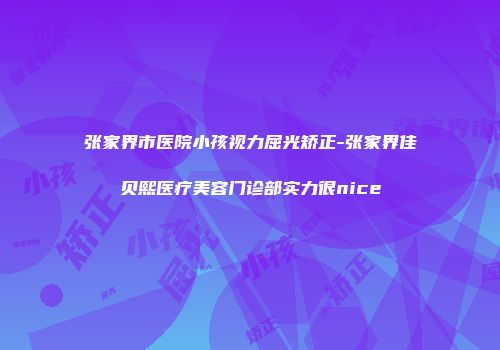 张家界市医院小孩视力屈光矫正-张家界佳贝熙医疗美容门诊部实力很nice