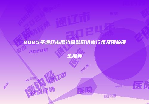 2025年通辽市鹰钩鼻整形价格行情及医院医生推荐