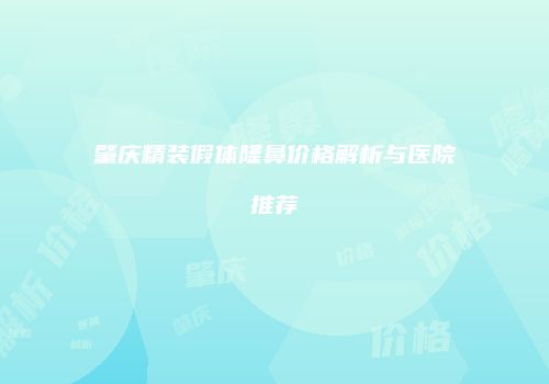 肇庆精装假体隆鼻价格解析与医院推荐