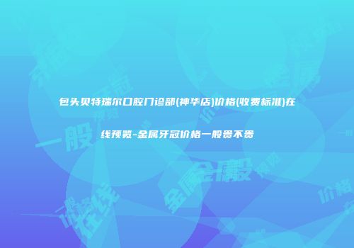 包头贝特瑞尔口腔门诊部(神华店)价格(收费标准)在线预览-金属牙冠价格一般贵不贵