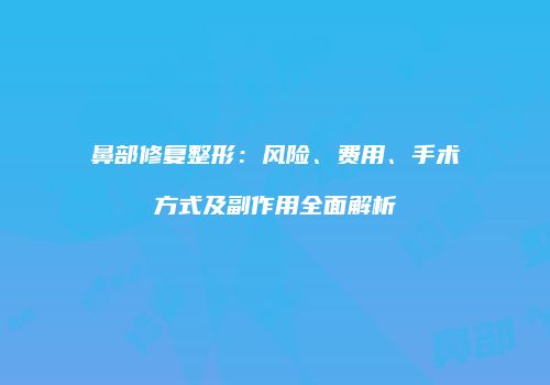 鼻部修复整形：风险、费用、手术方式及副作用全面解析