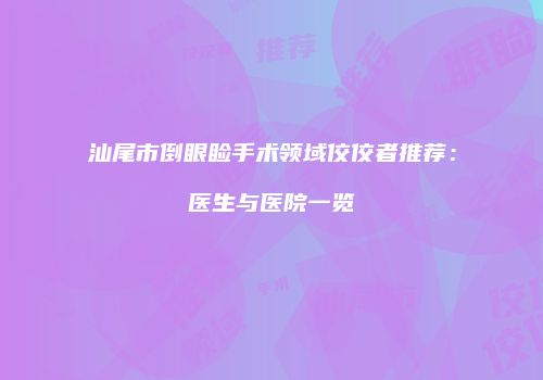 汕尾市倒眼睑手术领域佼佼者推荐：医生与医院一览