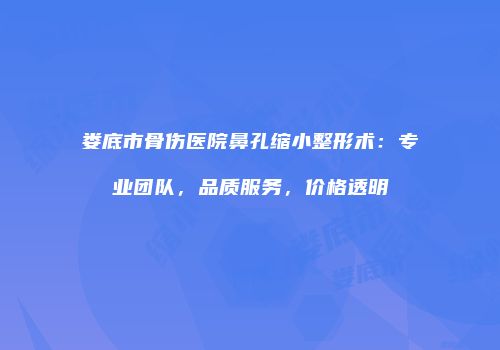 娄底市骨伤医院鼻孔缩小整形术：专业团队，品质服务，价格透明