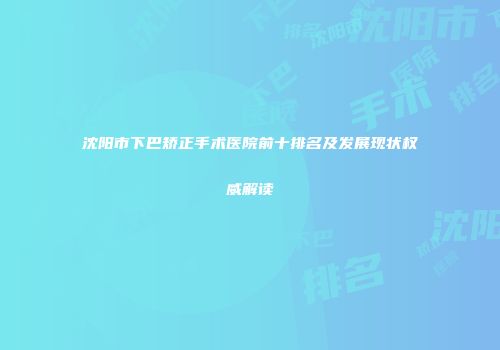 沈阳市下巴矫正手术医院前十排名及发展现状权威解读