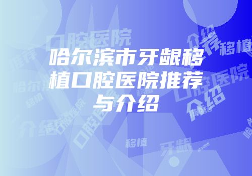 哈尔滨市牙龈移植口腔医院推荐与介绍