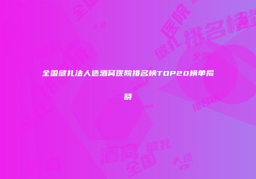 全国缝扎法人造酒窝医院排名榜TOP20榜单揭晓