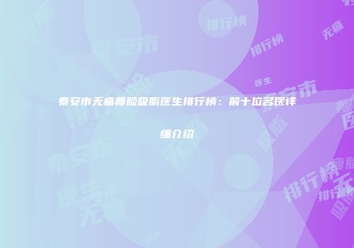 泰安市无痛瘦脸吸脂医生排行榜：前十位名医详细介绍