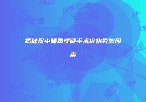 揭秘汉中隆鼻线雕手术价格影响因素