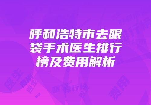呼和浩特市去眼袋手术医生排行榜及费用解析