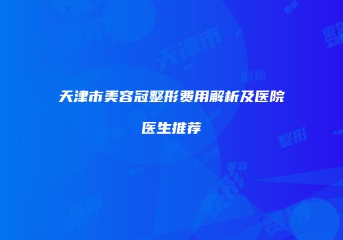 天津市美容冠整形费用解析及医院医生推荐