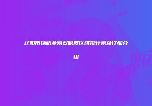 辽阳市抽脂全割双眼皮医院排行榜及详细介绍