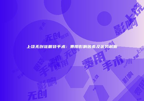 上饶无创祛眼袋手术：费用影响因素及优势解析