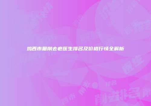 鸡西市磨削去疤医生排名及价格行情全解析