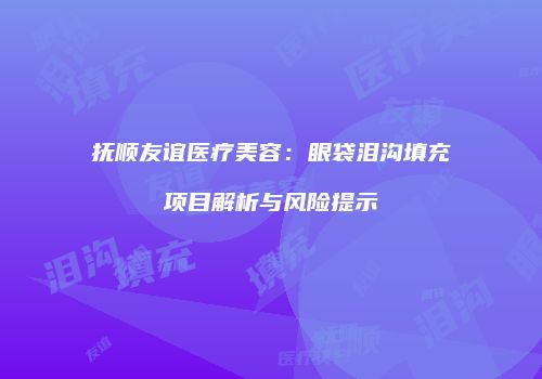 抚顺友谊医疗美容：眼袋泪沟填充项目解析与风险提示