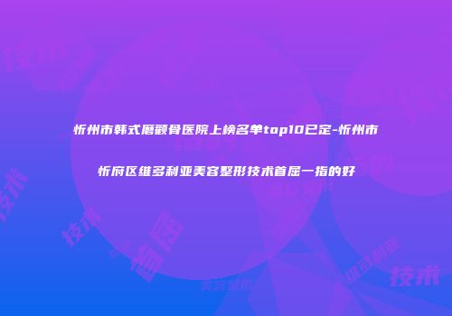 忻州市韩式磨颧骨医院上榜名单top10已定-忻州市忻府区维多利亚美容整形技术首屈一指的好