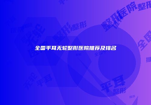 全国平耳无轮整形医院推荐及排名