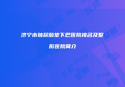 济宁市玻尿酸垫下巴医院排名及整形医院简介