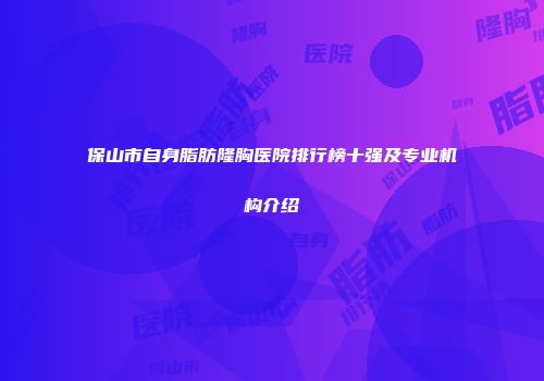 保山市自身脂肪隆胸医院排行榜十强及专业机构介绍