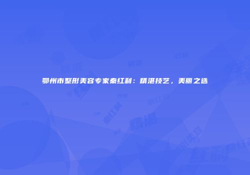 鄂州市整形美容专家秦红利：精湛技艺，美丽之选