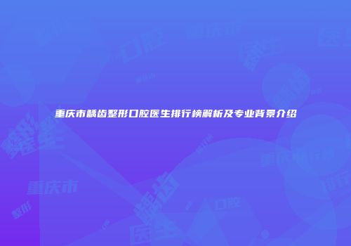 重庆市龋齿整形口腔医生排行榜解析及专业背景介绍