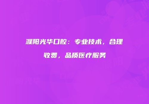 濮阳光华口腔：专业技术，合理收费，品质医疗服务