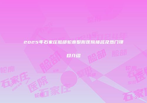 2025年石家庄脸部轮廓整形医院排名及热门项目介绍